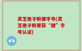 灵芝孢子粉健字号(灵芝孢子粉荣获“健”字号认证)
