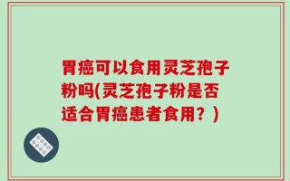 胃癌可以食用灵芝孢子粉吗(灵芝孢子粉是否适合胃癌患者食用？)