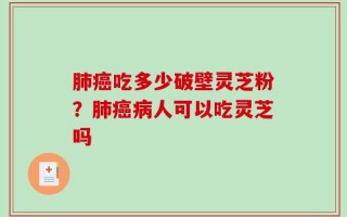 肺癌吃多少破壁灵芝粉？肺癌病人可以吃灵芝吗