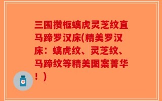 三围攒框螭虎灵芝纹直马蹄罗汉床(精美罗汉床：螭虎纹、灵芝纹、马蹄纹等精美图案菁华！)