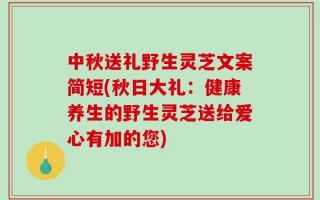 中秋送礼野生灵芝文案简短(秋日大礼：健康养生的野生灵芝送给爱心有加的您)