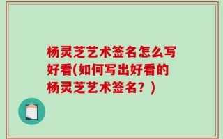 杨灵芝艺术签名怎么写好看(如何写出好看的杨灵芝艺术签名？)