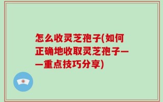 怎么收灵芝孢子(如何正确地收取灵芝孢子——重点技巧分享)