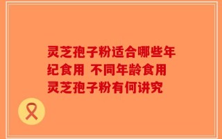 灵芝孢子粉适合哪些年纪食用 不同年龄食用灵芝孢子粉有何讲究