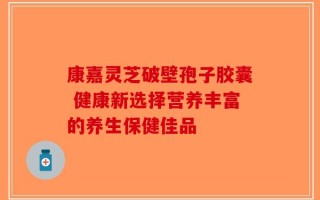 康嘉灵芝破壁孢子胶囊 健康新选择营养丰富的养生保健佳品