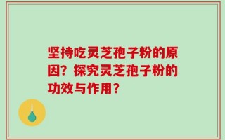 坚持吃灵芝孢子粉的原因？探究灵芝孢子粉的功效与作用？