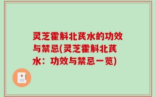 灵芝霍斛北芪水的功效与禁忌(灵芝霍斛北芪水：功效与禁忌一览)