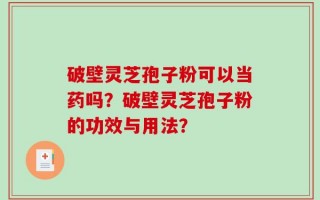 破壁灵芝孢子粉可以当药吗？破壁灵芝孢子粉的功效与用法？