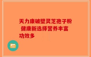 天力康破壁灵芝孢子粉 健康新选择营养丰富功效多
