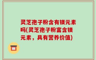灵芝孢子粉含有镁元素吗(灵芝孢子粉富含镁元素，具有营养价值)