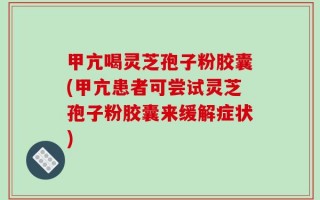 甲亢喝灵芝孢子粉胶囊(甲亢患者可尝试灵芝孢子粉胶囊来缓解症状)