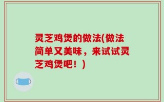 灵芝鸡煲的做法(做法简单又美味，来试试灵芝鸡煲吧！)
