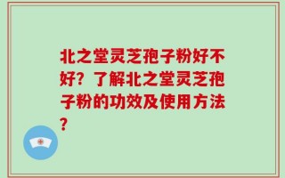 北之堂灵芝孢子粉好不好？了解北之堂灵芝孢子粉的功效及使用方法？