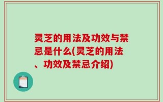灵芝的用法及功效与禁忌是什么(灵芝的用法、功效及禁忌介绍)