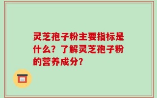 灵芝孢子粉主要指标是什么？了解灵芝孢子粉的营养成分？