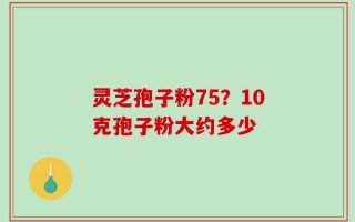 灵芝孢子粉75？10克孢子粉大约多少