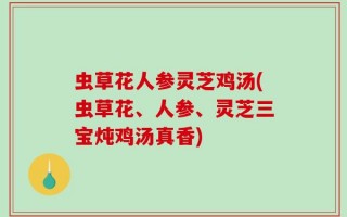 虫草花人参灵芝鸡汤(虫草花、人参、灵芝三宝炖鸡汤真香)