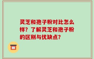灵芝和孢子粉对比怎么样？了解灵芝和孢子粉的区别与优缺点？
