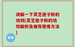 讲解一下灵芝孢子粉的功效(灵芝孢子粉的功效解析及推荐使用方法)