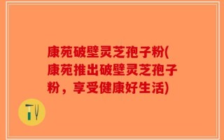 康苑破壁灵芝孢子粉(康苑推出破壁灵芝孢子粉，享受健康好生活)