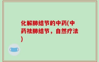 化解肺结节的中药(中药祛肺结节，自然疗法)