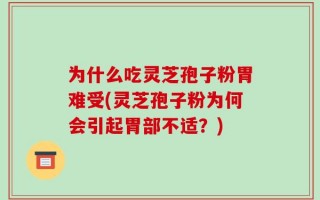 为什么吃灵芝孢子粉胃难受(灵芝孢子粉为何会引起胃部不适？)