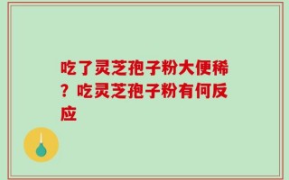吃了灵芝孢子粉大便稀？吃灵芝孢子粉有何反应
