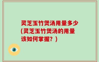 灵芝玉竹煲汤用量多少(灵芝玉竹煲汤的用量该如何掌握？)