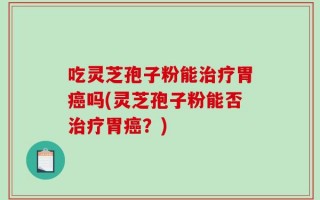 吃灵芝孢子粉能治疗胃癌吗(灵芝孢子粉能否治疗胃癌？)