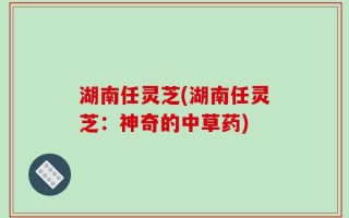 湖南任灵芝(湖南任灵芝：神奇的中草药)