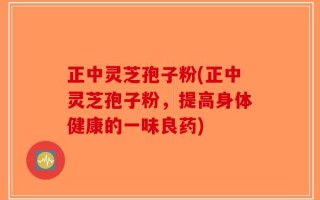 正中灵芝孢子粉(正中灵芝孢子粉，提高身体健康的一味良药)