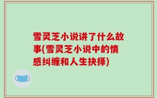 雪灵芝小说讲了什么故事(雪灵芝小说中的情感纠缠和人生抉择)