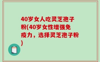 40岁女人吃灵芝孢子粉(40岁女性增强免疫力，选择灵芝孢子粉)