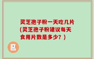 灵芝孢子粉一天吃几片(灵芝孢子粉建议每天食用片数是多少？)