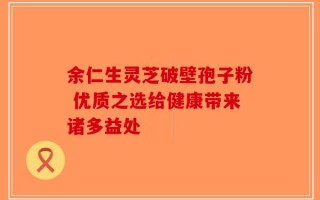 余仁生灵芝破壁孢子粉 优质之选给健康带来诸多益处