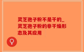 灵芝孢子粉不是干的_灵芝孢子粉的非干燥形态及其应用