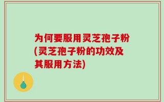 为何要服用灵芝孢子粉(灵芝孢子粉的功效及其服用方法)