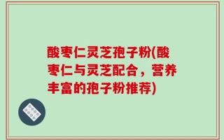 酸枣仁灵芝孢子粉(酸枣仁与灵芝配合，营养丰富的孢子粉推荐)