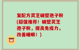 复配方灵芝破壁孢子粉(超值推荐！破壁灵芝孢子粉，提高免疫力，改善睡眠！)