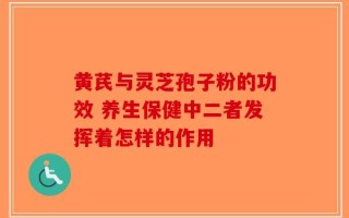黄芪与灵芝孢子粉的功效 养生保健中二者发挥着怎样的作用