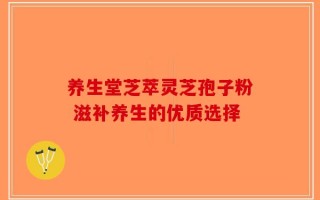 养生堂芝萃灵芝孢子粉 滋补养生的优质选择