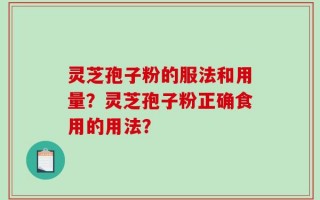 灵芝孢子粉的服法和用量？灵芝孢子粉正确食用的用法？