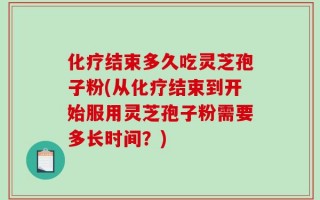 化疗结束多久吃灵芝孢子粉(从化疗结束到开始服用灵芝孢子粉需要多长时间？)