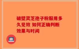 破壁灵芝孢子粉服用多久见效 如何正确判断效果与时间