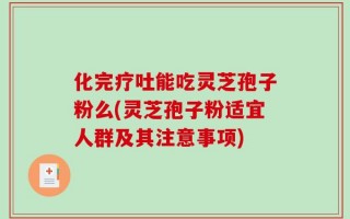 化完疗吐能吃灵芝孢子粉么(灵芝孢子粉适宜人群及其注意事项)