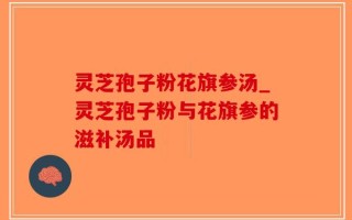 灵芝孢子粉花旗参汤_灵芝孢子粉与花旗参的滋补汤品