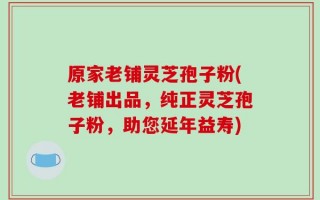 原家老铺灵芝孢子粉(老铺出品，纯正灵芝孢子粉，助您延年益寿)