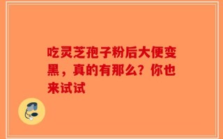 吃灵芝孢子粉后大便变黑，真的有那么？你也来试试