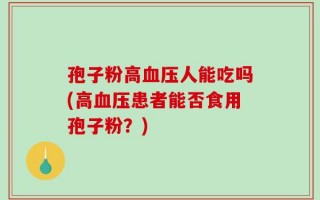 孢子粉高血压人能吃吗(高血压患者能否食用孢子粉？)