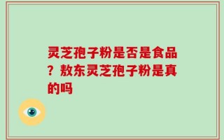 灵芝孢子粉是否是食品？敖东灵芝孢子粉是真的吗